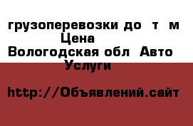 грузоперевозки до 4т;6м › Цена ­ 500 - Вологодская обл. Авто » Услуги   